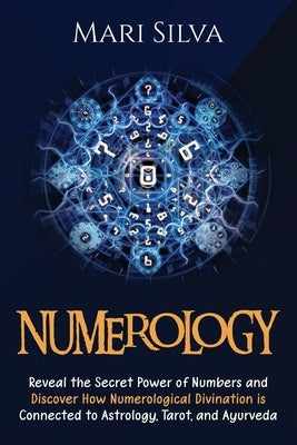 Numerology: Reveal the Secret Power of Numbers and Discover How Numerological Divination is Connected to Astrology, Tarot, and Ayu by Silva, Mari