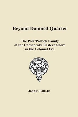 Beyond Damned Quarter: The Polk/Pollock Family of the Chesapeake Eastern Shore in the Colonial Era by Polk Jr, John F.