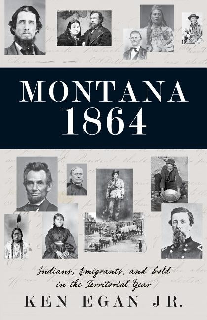 Montana 1864: Indians, Emigrants, and Gold in the Territorial Year by Egan, Ken