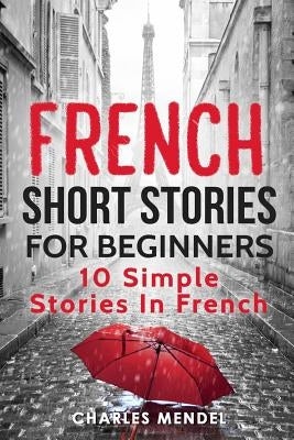 French Short Stories for Beginners: 10 Simple Stories in French by Mendel, Charles