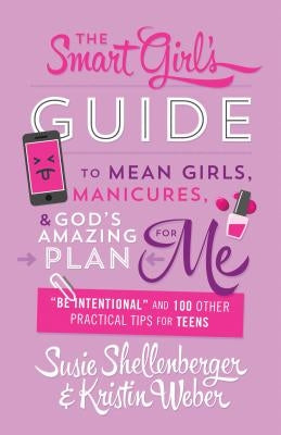 Smart Girl's Guide to Mean Girls, Manicures, and God's Amazing Plan for Me: be Intentional and 100 Other Practical Tips for Teens by Shellenberger, Susie
