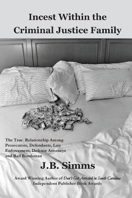 Incest Within the Criminal Justice Family: The True Relationship Among Prosecutors, Defendants, Law Enforcement, Defense Attorneys, and Bail Bondsman by Simms, J.
