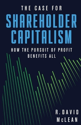 The Case for Shareholder Capitalism: How the Pursuit of Profit Benefits All by McLean, R. David