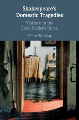 Shakespeare's Domestic Tragedies: Violence in the Early Modern Home by Whipday, Emma