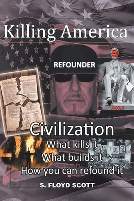 Killing America: Civilization: What Kills It, What Builds It, How You Can Refound It by Scott, S. Floyd