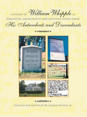 A History of William Whipple of Dorchester, Massachusetts and Smithfield, Rhode Island: His Antecedents and Descendants by Whipple, Charles, Jr.