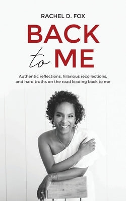 Back to Me: Authentic reflections, hilarious recollections, and hard truths on the road leading back to me by Fox, Rachel D.