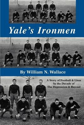Yale's Ironmen: A Story of Football & Lives in the Decade of the Depression & Beyond by Wallace, William N.