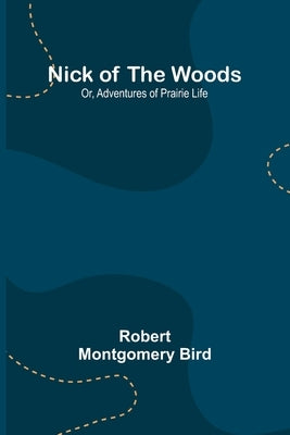 Nick of the Woods; Or, Adventures of Prairie Life by Montgomery Bird, Robert