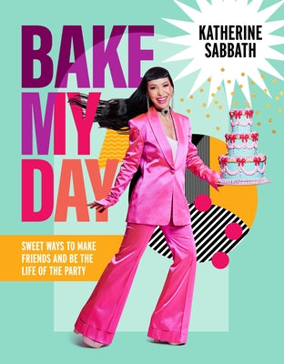 Bake My Day: Sweet Ways to Make Friends and Be the Life of the Party by Sabbath, Katherine