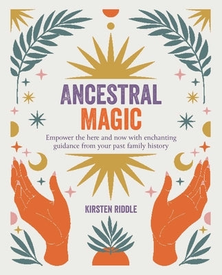 Ancestral Magic: Empower the Here and Now with Enchanting Guidance from Your Past Family History by Riddle, Kirsten