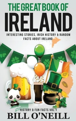 The Great Book of Ireland: Interesting Stories, Irish History & Random Facts About Ireland by O'Neill, Bill