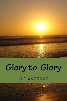 Glory to Glory: A Journey of Intimacy and Worship Paperback Createspace Independent Publishing Platform