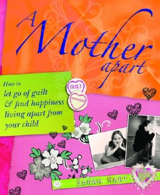 A Mother Apart: How to Let Go of Guilt and Find Hapiness Living Apart from Your Child by Hart, Sarah