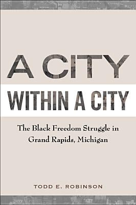 A City Within a City: The Black Freedom Struggle in Grand Rapids, Michigan by Robinson, Todd E.