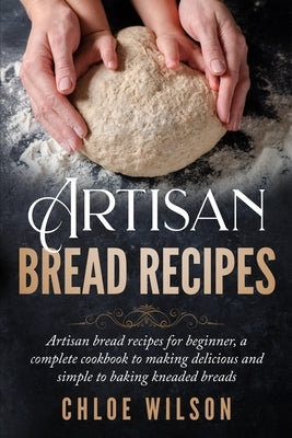 Artisan Bread Recipes: Artisan bread recipes for beginner, a complete cookbook to making delicious and simple to baking kneaded breads Paperback Independently Published
