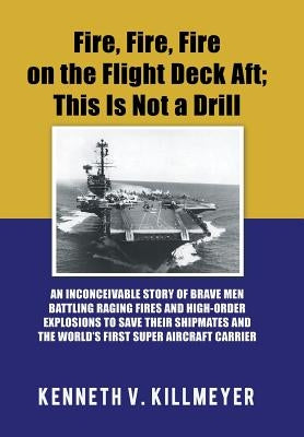 Fire, Fire, Fire on the Flight Deck Aft; This Is Not a Drill: An Inconceivable Story of Brave Men Battling Raging Fires and High-Order Explosions to S by Killmeyer, Kenneth V.