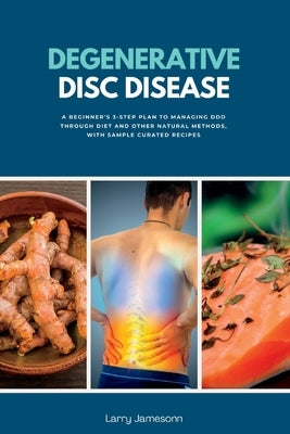 Degenerative Disc Disease: A Beginner's 3-Step Plan to Managing DDD Through Diet and Other Natural Methods, with Sample Curated Recipes by Jamesonn, Larry
