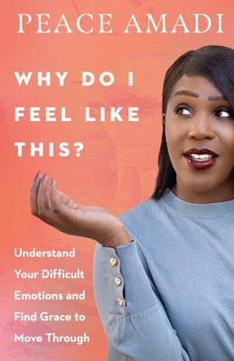 Why Do I Feel Like This?: Understand Your Difficult Emotions and Find Grace to Move Through by Amadi, Peace