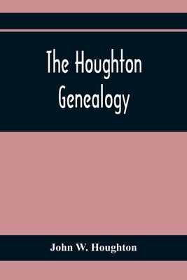 The Houghton Genealogy: The Descendants Of Ralph And John Houghton Of Lancaster, Massachusetts; With An Introduction Giving The Houghton Famil by W. Houghton, John