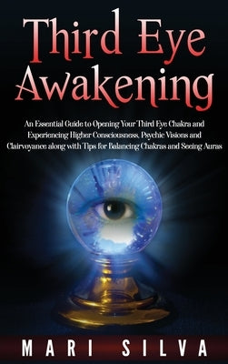 Third Eye Awakening: An Essential Guide to Opening Your Third Eye Chakra and Experiencing Higher Consciousness, Psychic Visions and Clairvo by Silva, Mari
