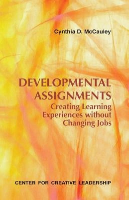 Developmental Assignments: Creating Learning Experiences Without Changing Jobs by McCauley, Cynthia D.