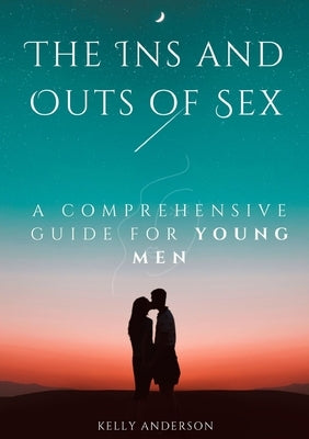 The In and Outs of Sex: A Comprehensive Guide for Young Men by Anderson, Kelly