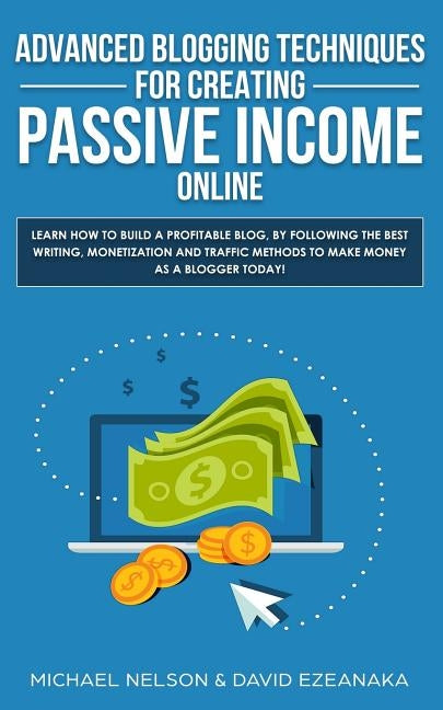 Advanced Blogging Techniques for Creating Passive Income Online: Learn How To Build a Profitable Blog, By Following The Best Writing, Monetization and by Nelson, Michael