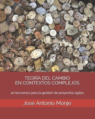 Teoría del Cambio En Contextos Complejos: 40 lecciones para la gestión de proyectos ágiles by Monje, Jose Antonio