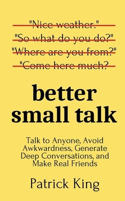 Better Small Talk: Talk to Anyone, Avoid Awkwardness, Generate Deep Conversations, and Make Real Friends by King, Patrick