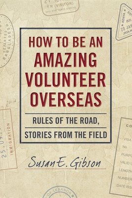 How to Be an Amazing Volunteer Overseas: Rules of the Road, Stories from the Field by Gibson, Susan E.