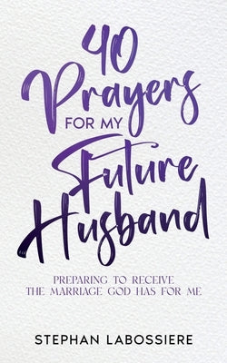 40 Prayers for My Future Husband: Preparing to Receive the Marriage God Has for Me by Labossiere, Stephan