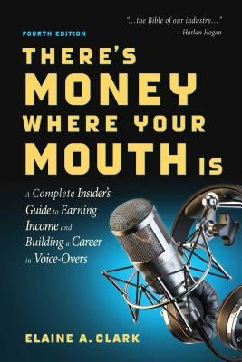 There's Money Where Your Mouth Is (Fourth Edition): A Complete Insider's Guide to Earning Income and Building a Career in Voice-Overs by Clark, Elaine A.