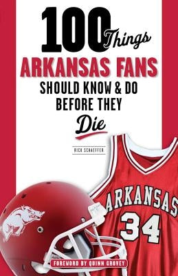 100 Things Arkansas Fans Should Know & Do Before They Die by Schaeffer, Rick