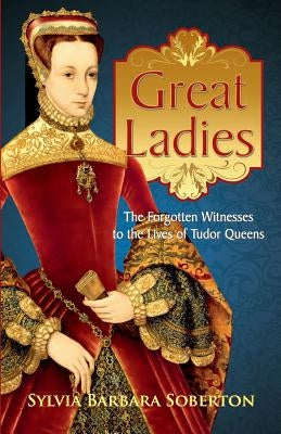 Great Ladies: The Forgotten Witnesses to the Lives of Tudor Queens Paperback Createspace Independent Publishing Platform