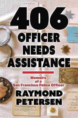 406: OFFICER NEEDS ASSISTANCE - Memoirs of a San Francisco Police Officer by Petersen, Raymond