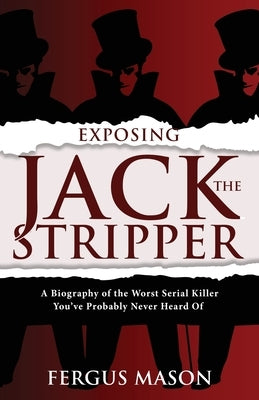 Exposing Jack the Stripper: A Biography of the Worst Serial Killer You've Probably Never Heard of by Mason, Fergus