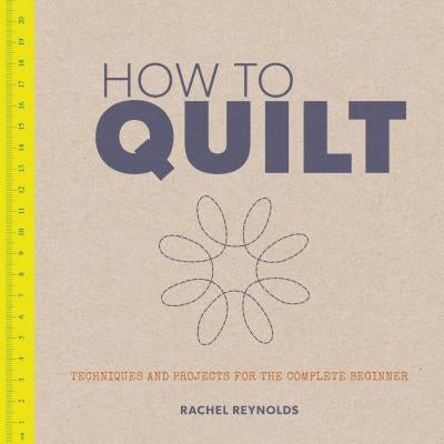 How to Quilt: Techniques and Projects for the Complete Beginner by Reynolds, Rachel