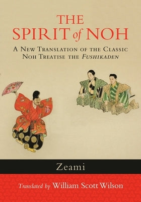 The Spirit of Noh: A New Translation of the Classic Noh Treatise the Fushikaden by Zeami