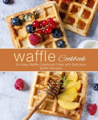 Waffle Cookbook: An Easy Waffle Cookbook Filled with Delicious Waffle Recipes Paperback Createspace Independent Publishing Platform