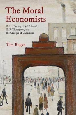 The Moral Economists: R. H. Tawney, Karl Polanyi, E. P. Thompson, and the Critique of Capitalism Paperback Princeton University Press