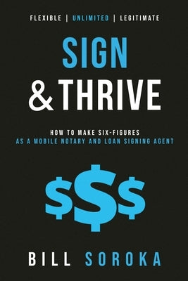 Sign and Thrive: How to Make Six Figures As a Mobile Notary and Loan Signing Agent by Soroka, Bill