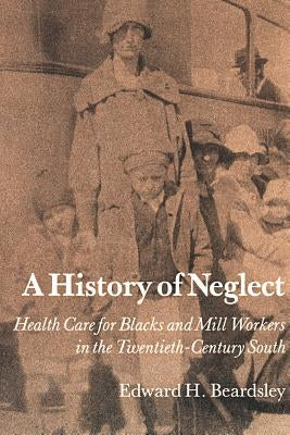 A History of Neglect: Health Care for Blacks and Mill Workers in the Twentieth-Century South by Beardsley, Edward H.