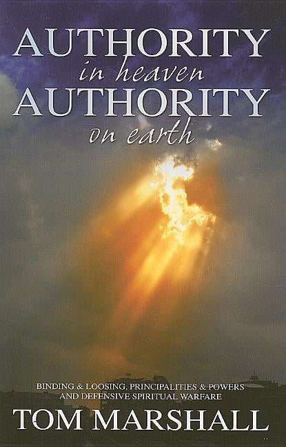 Authority in Heaven, Authority on Earth: Binding and Loosing, Principalities and Powers and Defensive Spiritual Warfare by Marshall, Tom