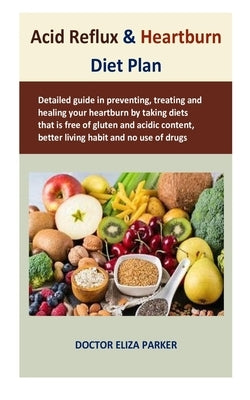 Acid Reflux & Heartburn Diet Plan: Detailed guide in preventing, treating and healing your heartburn by taking diets that is free of gluten and acidic by Parker, Doctor Eliza