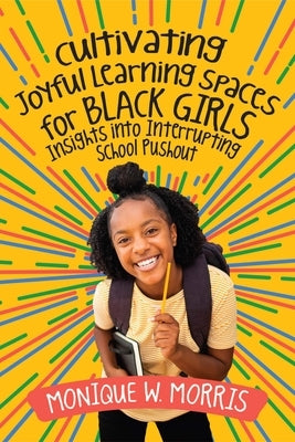 Cultivating Joyful Learning Spaces for Black Girls: Insights Into Interrupting School Pushout by Morris, Monique W.