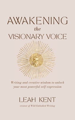 Awakening the Visionary Voice: Writing and creative wisdom to unleash your most powerful self-expression by Kent, Leah