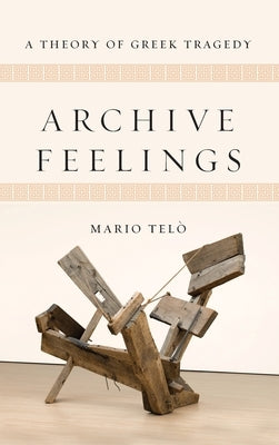 Archive Feelings: A Theory of Greek Tragedy by Telò, Mario