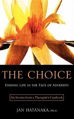 The Choice: Finding Life in the Face of Adversity -- Six Stories from a Therapist's Casebook by Hatanaka, Jan