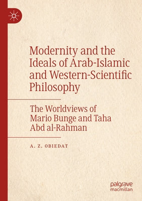 Modernity and the Ideals of Arab-Islamic and Western-Scientific Philosophy: The Worldviews of Mario Bunge and Taha Abd Al-Rahman by Obiedat, A. Z.